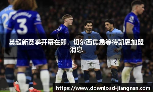 英超新赛季开幕在即，切尔西焦急等待凯恩加盟消息