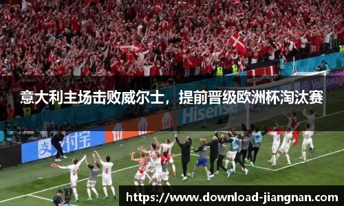 意大利主场击败威尔士，提前晋级欧洲杯淘汰赛