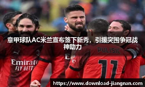 意甲球队AC米兰宣布签下新秀，引援突围争冠战神助力