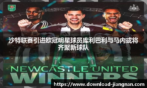 沙特联赛引进欧冠明星球员库利巴利与马内或将齐聚新球队