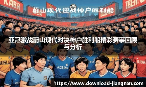 亚冠激战蔚山现代对决神户胜利船精彩赛事回顾与分析