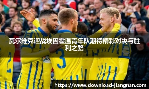 瓦尔维克迎战埃因霍温青年队期待精彩对决与胜利之路