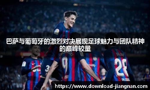 巴萨与葡萄牙的激烈对决展现足球魅力与团队精神的巅峰较量