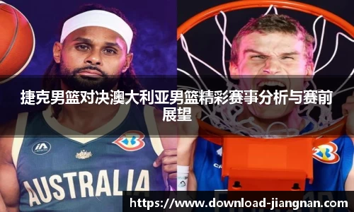 捷克男篮对决澳大利亚男篮精彩赛事分析与赛前展望