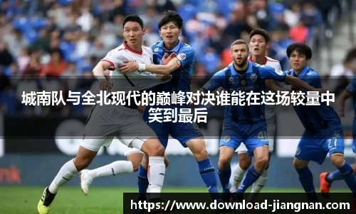 城南队与全北现代的巅峰对决谁能在这场较量中笑到最后