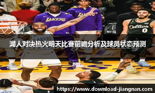 湖人对决热火明天比赛前瞻分析及球员状态预测