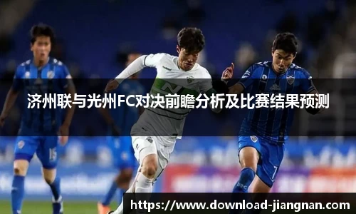 济州联与光州FC对决前瞻分析及比赛结果预测