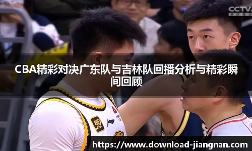 CBA精彩对决广东队与吉林队回播分析与精彩瞬间回顾