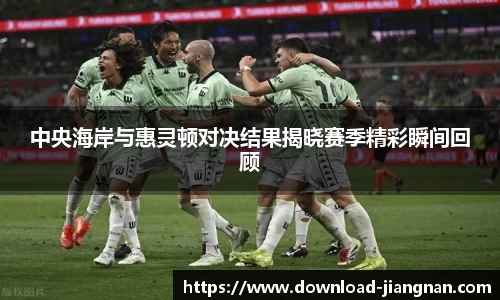 中央海岸与惠灵顿对决结果揭晓赛季精彩瞬间回顾