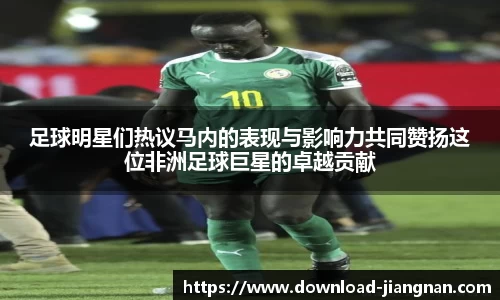 足球明星们热议马内的表现与影响力共同赞扬这位非洲足球巨星的卓越贡献