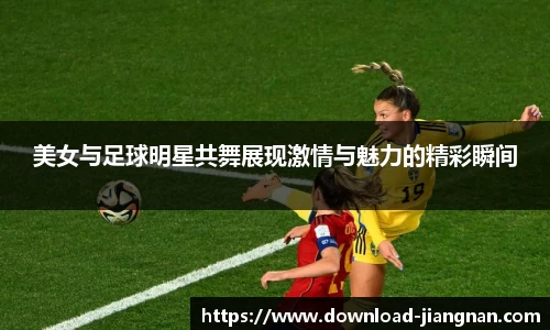 美女与足球明星共舞展现激情与魅力的精彩瞬间