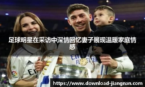 足球明星在采访中深情回忆妻子展现温暖家庭情感