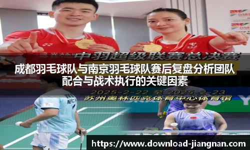 成都羽毛球队与南京羽毛球队赛后复盘分析团队配合与战术执行的关键因素