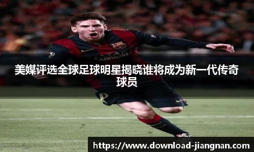 美媒评选全球足球明星揭晓谁将成为新一代传奇球员