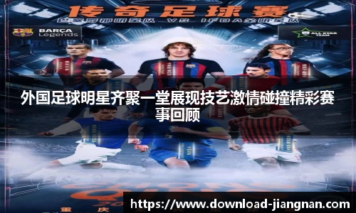 外国足球明星齐聚一堂展现技艺激情碰撞精彩赛事回顾