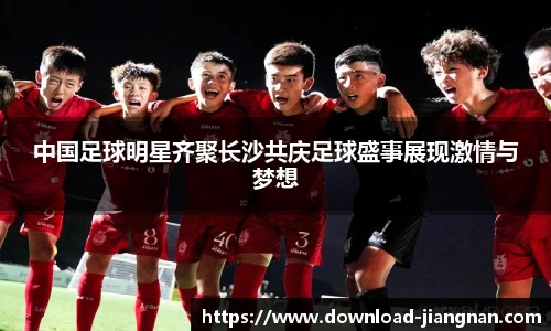中国足球明星齐聚长沙共庆足球盛事展现激情与梦想