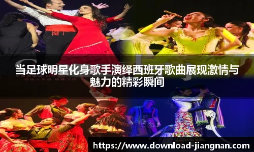 当足球明星化身歌手演绎西班牙歌曲展现激情与魅力的精彩瞬间