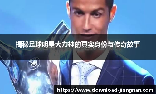 揭秘足球明星大力神的真实身份与传奇故事