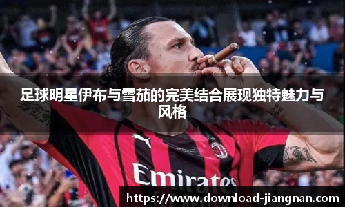 足球明星伊布与雪茄的完美结合展现独特魅力与风格