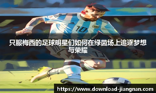 只服梅西的足球明星们如何在绿茵场上追逐梦想与荣耀